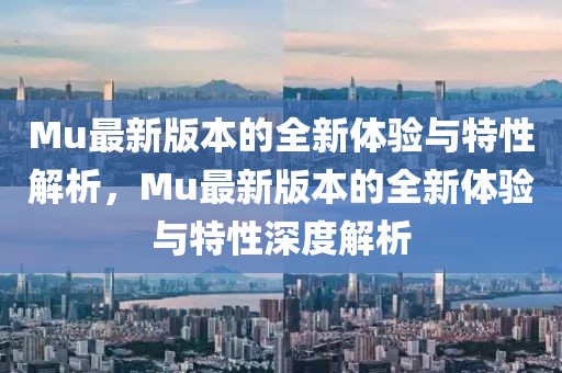 Mu最新版本的全新体验与特性解析，Mu最新版本的全新体验与特性深度解析