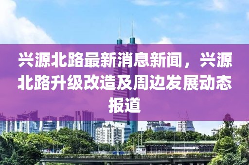 兴源北路最新消息新闻，兴源北路升级改造及周边发展动态报道