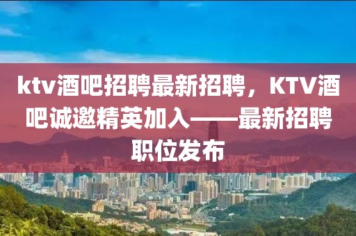 ktv酒吧招聘最新招聘，KTV酒吧诚邀精英加入——最新招聘职位发布