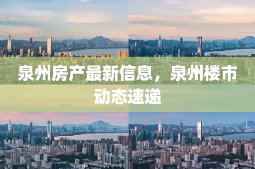 泉州房产最新信息，泉州楼市动态速递