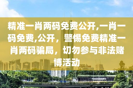 精准一肖两码免费公开,一肖一码免费,公开，警惕免费精准一肖两码骗局，切勿参与非法赌博活动