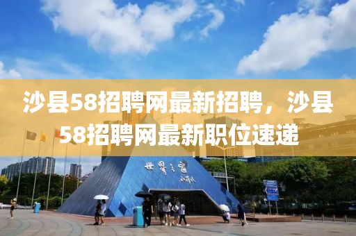 沙县58招聘网最新招聘，沙县58招聘网最新职位速递