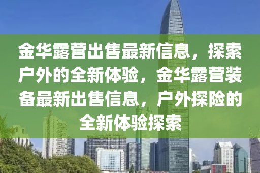 金华露营出售最新信息，探索户外的全新体验，金华露营装备最新出售信息，户外探险的全新体验探索