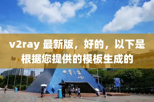 v2ray 最新版，好的，以下是根据您提供的模板生成的