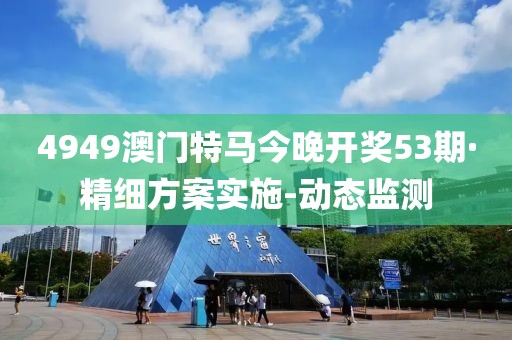 4949澳门特马今晚开奖53期·精细方案实施-动态监测