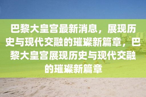 巴黎大皇宫最新消息，展现历史与现代交融的璀璨新篇章，巴黎大皇宫展现历史与现代交融的璀璨新篇章