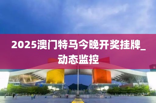 2025澳门特马今晚开奖挂牌_动态监控