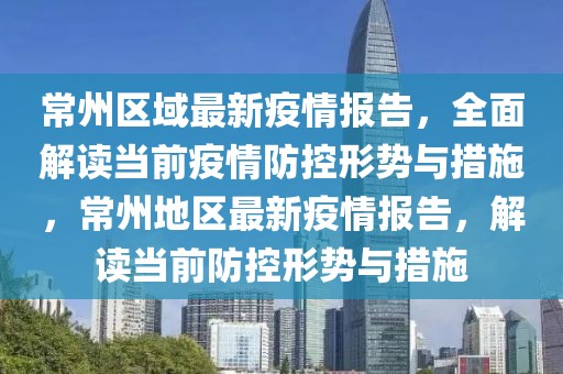 常州区域最新疫情报告，全面解读当前疫情防控形势与措施，常州地区最新疫情报告，解读当前防控形势与措施