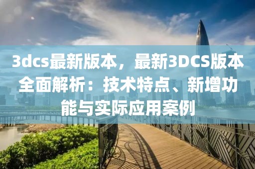 3dcs最新版本，最新3DCS版本全面解析：技术特点、新增功能与实际应用案例