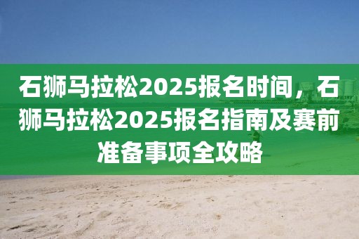 石狮马拉松2025报名时间，石狮马拉松2025报名指南及赛前准备事项全攻略