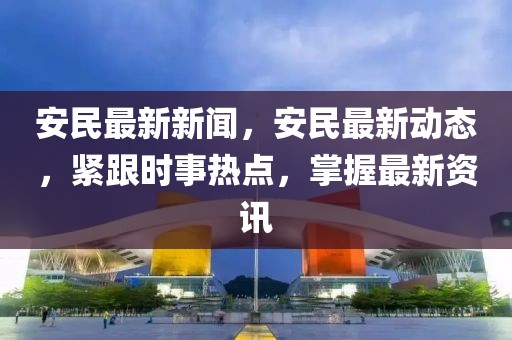 安民最新新闻，安民最新动态，紧跟时事热点，掌握最新资讯