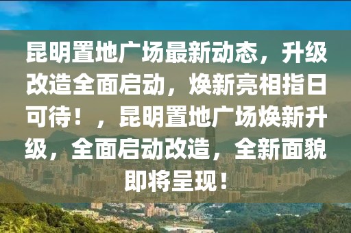 昆明置地广场最新动态，升级改造全面启动，焕新亮相指日可待！，昆明置地广场焕新升级，全面启动改造，全新面貌即将呈现！