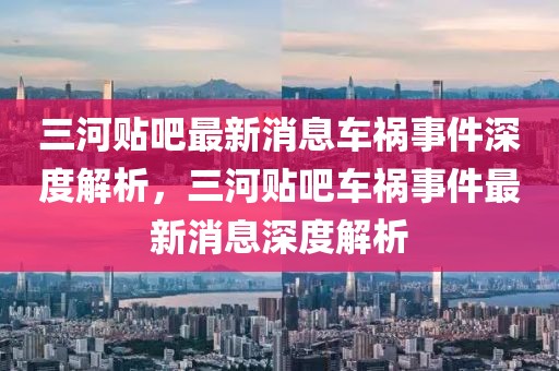 三河贴吧最新消息车祸事件深度解析，三河贴吧车祸事件最新消息深度解析