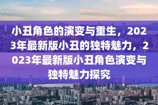 小丑角色的演变与重生，2023年最新版小丑的独特魅力，2023年最新版小丑角色演变与独特魅力探究