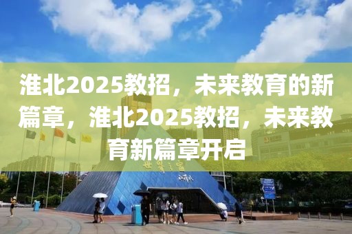 淮北2025教招，未来教育的新篇章，淮北2025教招，未来教育新篇章开启