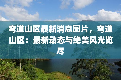 弯道山区最新消息图片，弯道山区：最新动态与绝美风光览尽