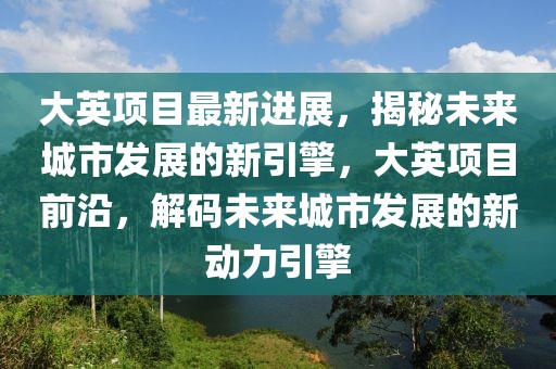 大英项目最新进展，揭秘未来城市发展的新引擎，大英项目前沿，解码未来城市发展的新动力引擎