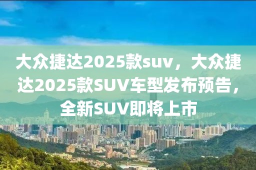 大众捷达2025款suv，大众捷达2025款SUV车型发布预告，全新SUV即将上市