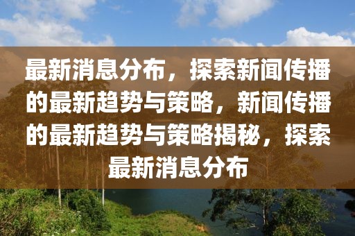 最新消息分布，探索新闻传播的最新趋势与策略，新闻传播的最新趋势与策略揭秘，探索最新消息分布