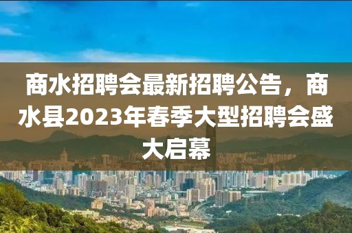 商水招聘会最新招聘公告，商水县2023年春季大型招聘会盛大启幕