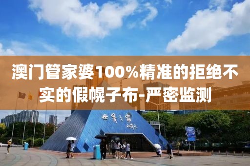 澳门管家婆100%精准的拒绝不实的假幌子布-严密监测