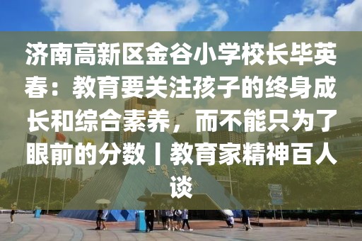 济南高新区金谷小学校长毕英春：教育要关注孩子的终身成长和综合素养，而不能只为了眼前的分数丨教育家精神百人谈