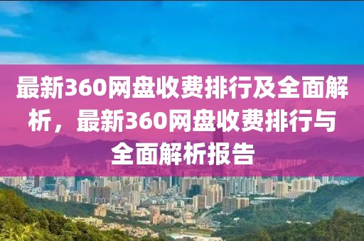 最新360网盘收费排行及全面解析，最新360网盘收费排行与全面解析报告