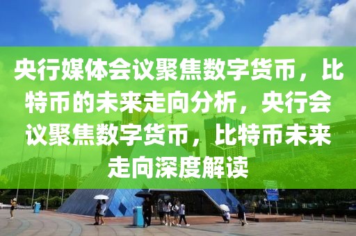 央行媒体会议聚焦数字货币，比特币的未来走向分析，央行会议聚焦数字货币，比特币未来走向深度解读