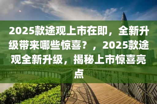 2025款途观上市在即，全新升级带来哪些惊喜？，2025款途观全新升级，揭秘上市惊喜亮点