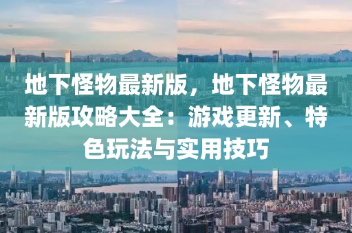 地下怪物最新版，地下怪物最新版攻略大全：游戏更新、特色玩法与实用技巧