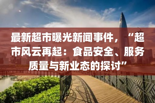 最新超市曝光新闻事件，“超市风云再起：食品安全、服务质量与新业态的探讨”