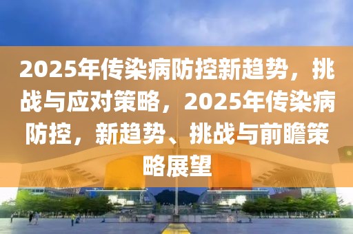 2025年传染病防控新趋势，挑战与应对策略，2025年传染病防控，新趋势、挑战与前瞻策略展望