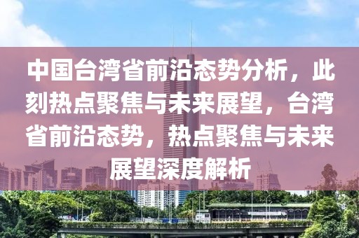 中国台湾省前沿态势分析，此刻热点聚焦与未来展望，台湾省前沿态势，热点聚焦与未来展望深度解析