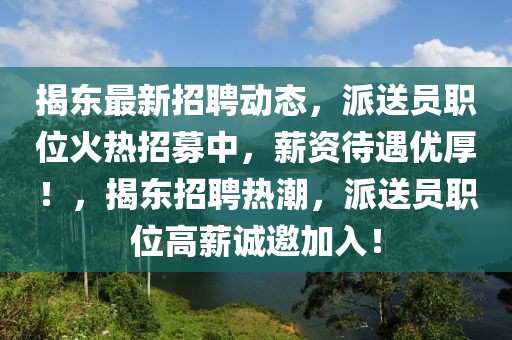 揭东最新招聘动态，派送员职位火热招募中，薪资待遇优厚！，揭东招聘热潮，派送员职位高薪诚邀加入！