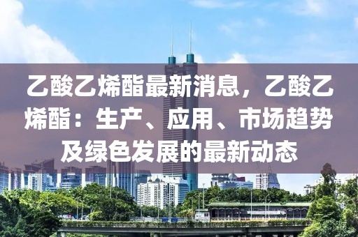 乙酸乙烯酯最新消息，乙酸乙烯酯：生产、应用、市场趋势及绿色发展的最新动态