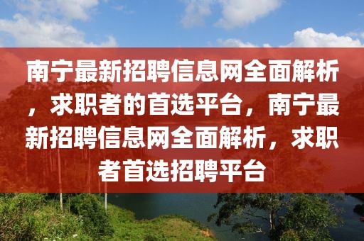 南宁最新招聘信息网全面解析，求职者的首选平台，南宁最新招聘信息网全面解析，求职者首选招聘平台