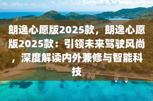 朗逸心愿版2025款，朗逸心愿版2025款：引领未来驾驶风尚，深度解读内外兼修与智能科技