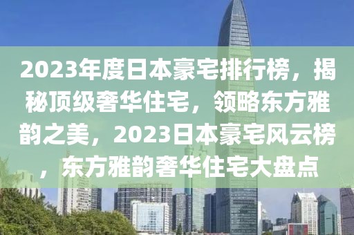 2023年度日本豪宅排行榜，揭秘顶级奢华住宅，领略东方雅韵之美，2023日本豪宅风云榜，东方雅韵奢华住宅大盘点