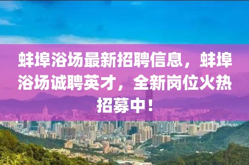 蚌埠浴场最新招聘信息，蚌埠浴场诚聘英才，全新岗位火热招募中！