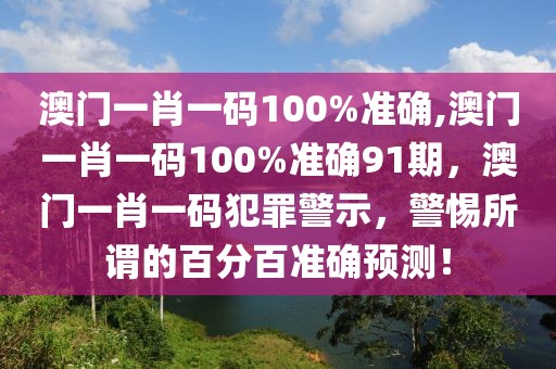 澳门一肖一码100%准确,澳门一肖一码100%准确91期，澳门一肖一码犯罪警示，警惕所谓的百分百准确预测！