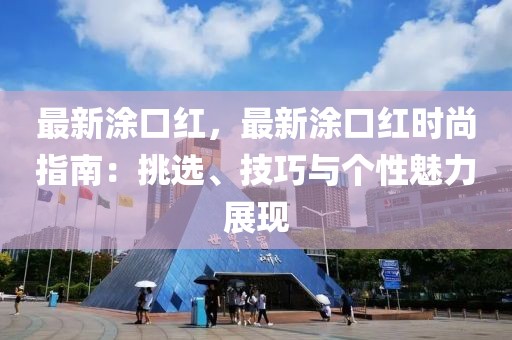 最新涂口红，最新涂口红时尚指南：挑选、技巧与个性魅力展现