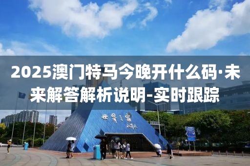 2025澳门特马今晚开什么码·未来解答解析说明-实时跟踪