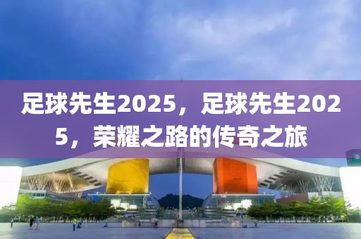 足球先生2025，足球先生2025，荣耀之路的传奇之旅