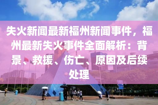 失火新闻最新福州新闻事件，福州最新失火事件全面解析：背景、救援、伤亡、原因及后续处理