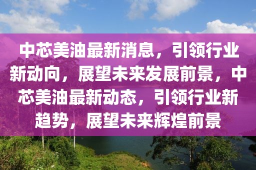 中芯美油最新消息，引领行业新动向，展望未来发展前景，中芯美油最新动态，引领行业新趋势，展望未来辉煌前景