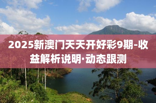 2025新澳门天天开好彩9期-收益解析说明·动态跟测