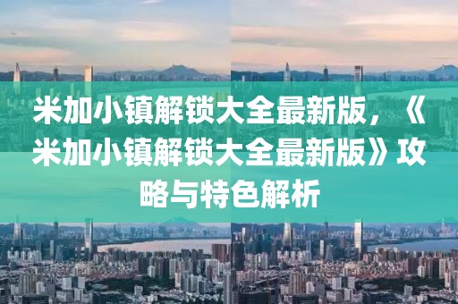 米加小镇解锁大全最新版，《米加小镇解锁大全最新版》攻略与特色解析