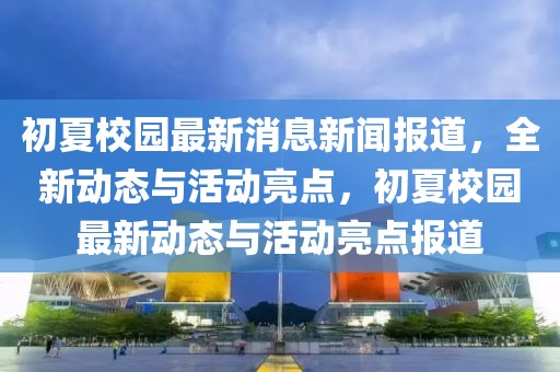 初夏校园最新消息新闻报道，全新动态与活动亮点，初夏校园最新动态与活动亮点报道