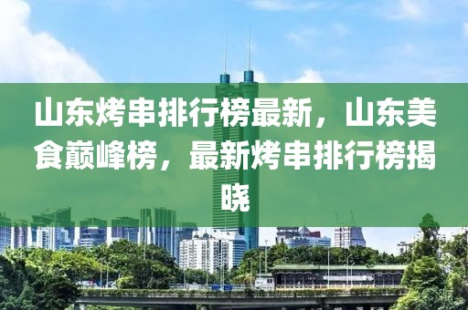 山东烤串排行榜最新，山东美食巅峰榜，最新烤串排行榜揭晓