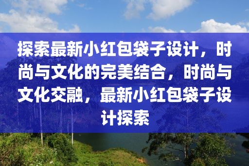 探索最新小红包袋子设计，时尚与文化的完美结合，时尚与文化交融，最新小红包袋子设计探索